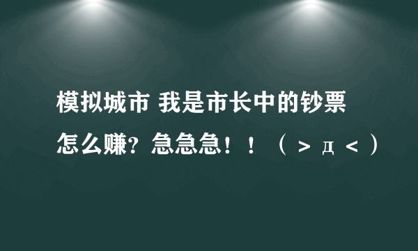 模拟城市 我是市长中的钞票怎么赚？急急急！！（＞д＜）