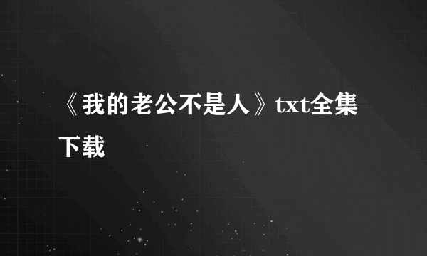 《我的老公不是人》txt全集下载