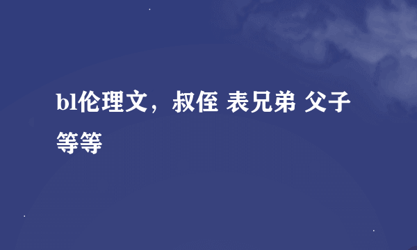 bl伦理文，叔侄 表兄弟 父子等等