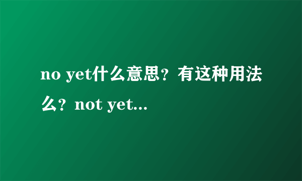 no yet什么意思？有这种用法么？not yet，not ever呢？