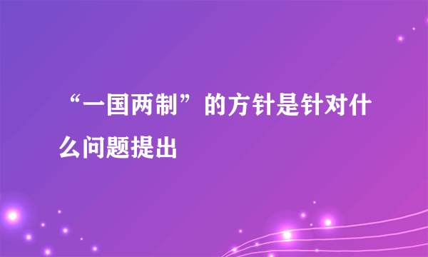 “一国两制”的方针是针对什么问题提出