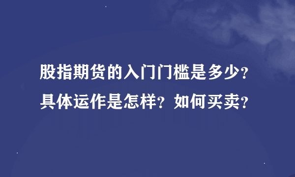 股指期货的入门门槛是多少？具体运作是怎样？如何买卖？