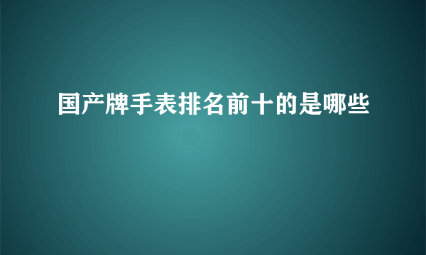 国产牌手表排名前十的是哪些