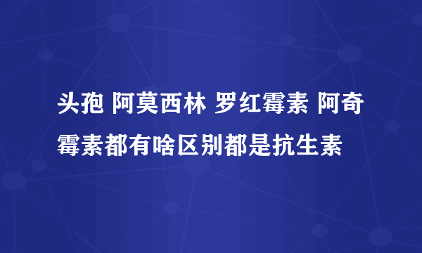 头孢 阿莫西林 罗红霉素 阿奇霉素都有啥区别都是抗生素