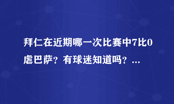 拜仁在近期哪一次比赛中7比0虐巴萨？有球迷知道吗？报告一下战况。谢谢！！！！！！！记住，是近期，今年