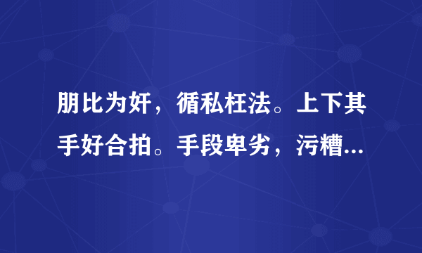 朋比为奸，循私枉法。上下其手好合拍。手段卑劣，污糟遏遇。混淆是非与黒白！这几句话的中心大意是什么？