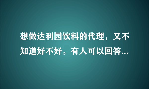 想做达利园饮料的代理，又不知道好不好。有人可以回答我一下吗？
