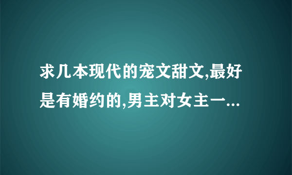 求几本现代的宠文甜文,最好是有婚约的,男主对女主一见钟情的,高干文,一定 不要虐