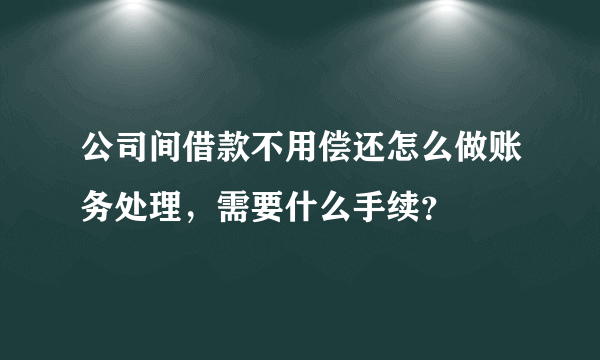 公司间借款不用偿还怎么做账务处理，需要什么手续？