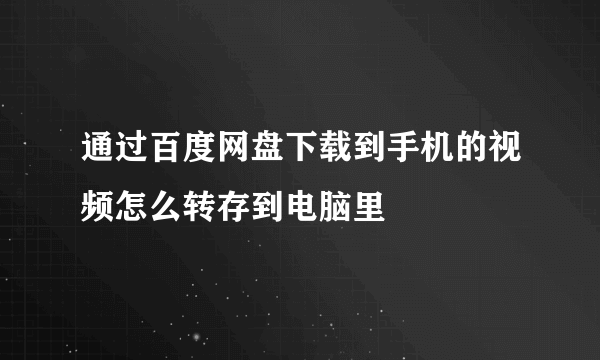 通过百度网盘下载到手机的视频怎么转存到电脑里