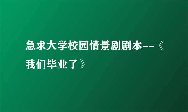 急求大学校园情景剧剧本--《我们毕业了》