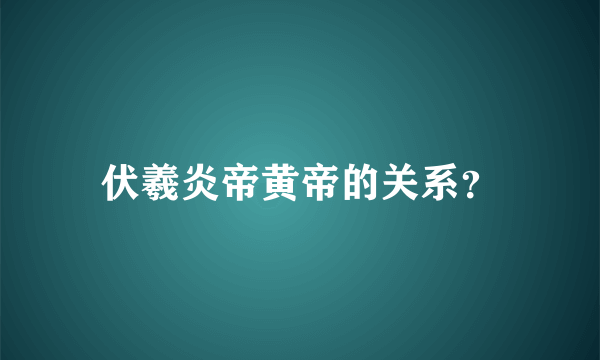 伏羲炎帝黄帝的关系？