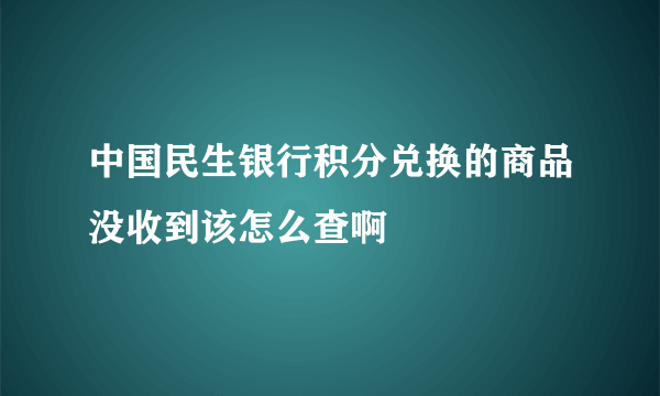 中国民生银行积分兑换的商品没收到该怎么查啊