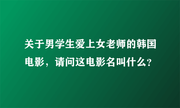 关于男学生爱上女老师的韩国电影，请问这电影名叫什么？