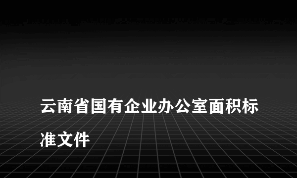 
云南省国有企业办公室面积标准文件
