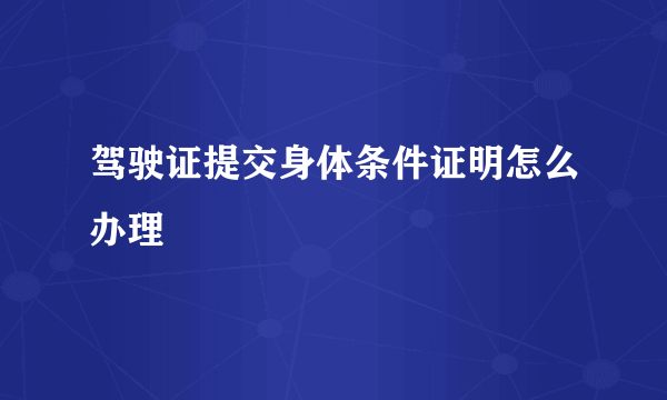 驾驶证提交身体条件证明怎么办理