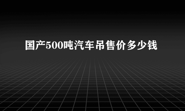 国产500吨汽车吊售价多少钱