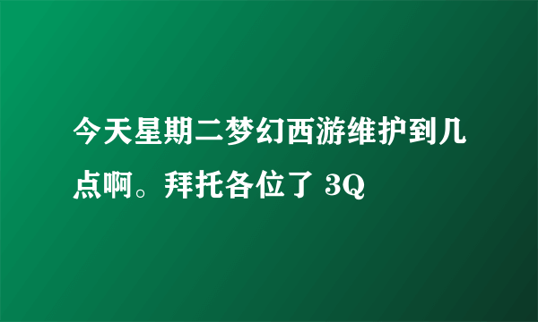 今天星期二梦幻西游维护到几点啊。拜托各位了 3Q