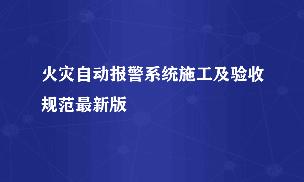 火灾自动报警系统施工及验收规范最新版