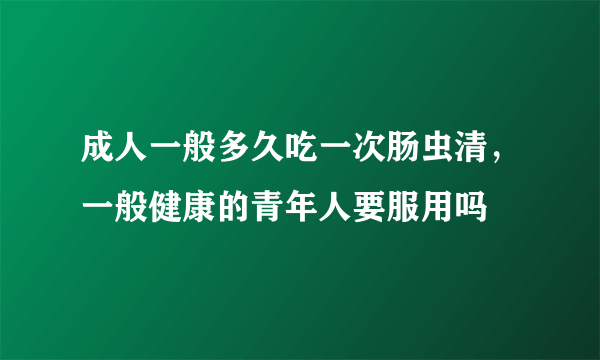 成人一般多久吃一次肠虫清，一般健康的青年人要服用吗
