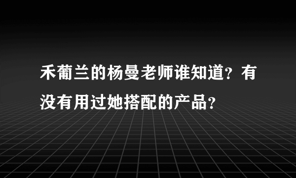禾葡兰的杨曼老师谁知道？有没有用过她搭配的产品？