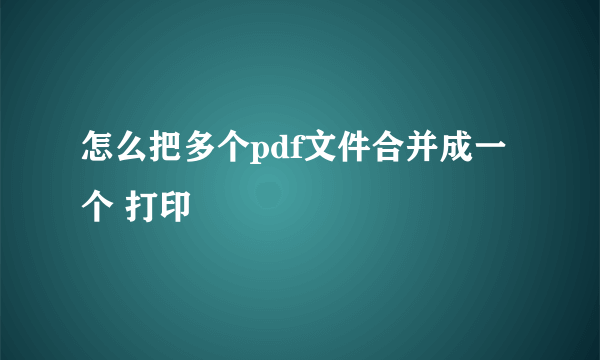 怎么把多个pdf文件合并成一个 打印