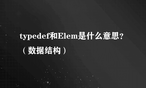 typedef和Elem是什么意思？（数据结构）