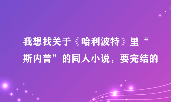 我想找关于《哈利波特》里“斯内普”的同人小说，要完结的
