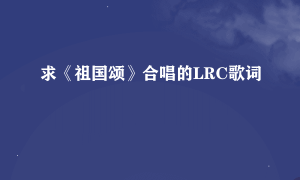 求《祖国颂》合唱的LRC歌词