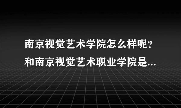 南京视觉艺术学院怎么样呢？和南京视觉艺术职业学院是同一个学校吗？