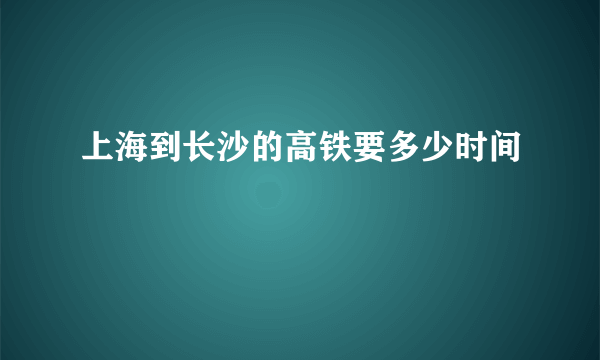 上海到长沙的高铁要多少时间