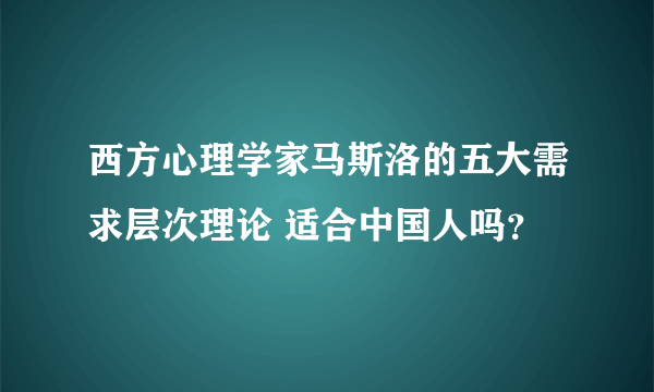 西方心理学家马斯洛的五大需求层次理论 适合中国人吗？