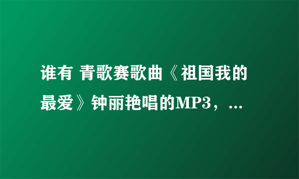 谁有 青歌赛歌曲《祖国我的最爱》钟丽艳唱的MP3，下面是歌词，不是另外个版本的祖国我的最爱。