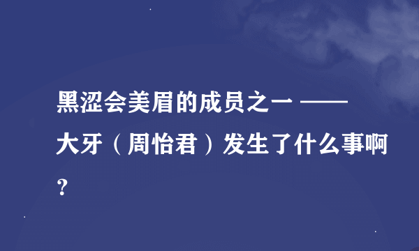 黑涩会美眉的成员之一 ——大牙（周怡君）发生了什么事啊？