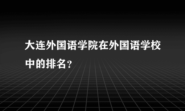 大连外国语学院在外国语学校中的排名？