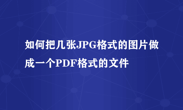 如何把几张JPG格式的图片做成一个PDF格式的文件