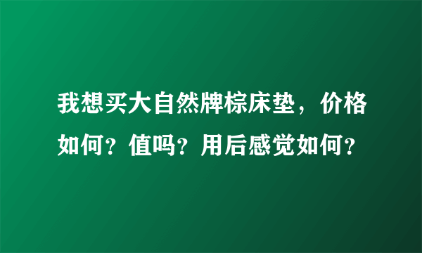 我想买大自然牌棕床垫，价格如何？值吗？用后感觉如何？
