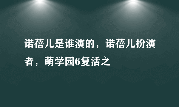 诺蓓儿是谁演的，诺蓓儿扮演者，萌学园6复活之