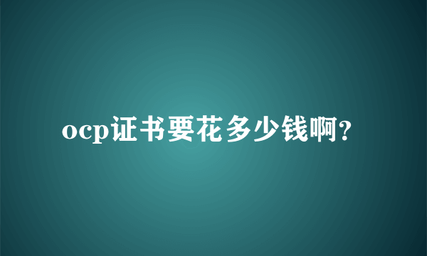 ocp证书要花多少钱啊？