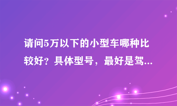 请问5万以下的小型车哪种比较好？具体型号，最好是驾驶过此车的人，谢谢