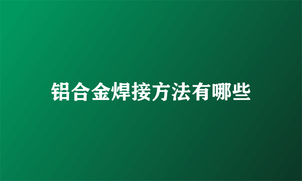 铝合金焊接方法有哪些