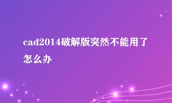 cad2014破解版突然不能用了怎么办