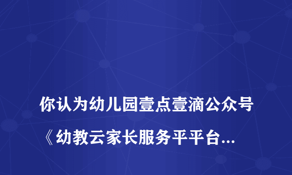 
你认为幼儿园壹点壹滴公众号《幼教云家长服务平平台》上比较好的栏目是？
