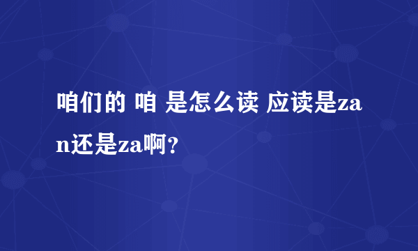 咱们的 咱 是怎么读 应读是zan还是za啊？