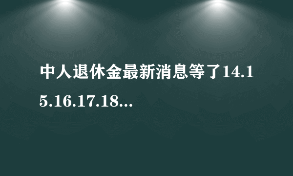 中人退休金最新消息等了14.15.16.17.18.等到何时？？？