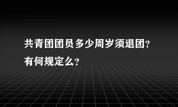 共青团团员多少周岁须退团？有何规定么？