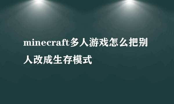 minecraft多人游戏怎么把别人改成生存模式