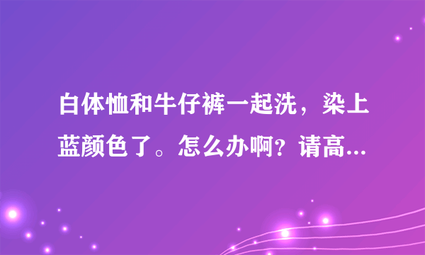 白体恤和牛仔裤一起洗，染上蓝颜色了。怎么办啊？请高手指教！