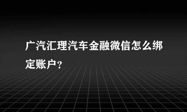 广汽汇理汽车金融微信怎么绑定账户？