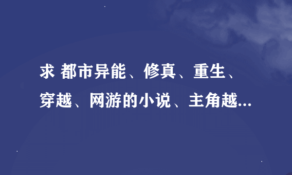 求 都市异能、修真、重生、穿越、网游的小说、主角越牛B越好